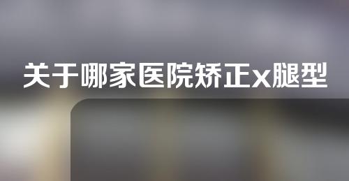 关于哪家医院矫正x腿型