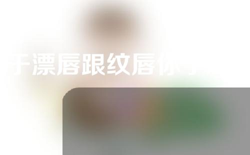 关于漂唇跟纹唇你了解吗？什么是漂唇？什么是纹唇？