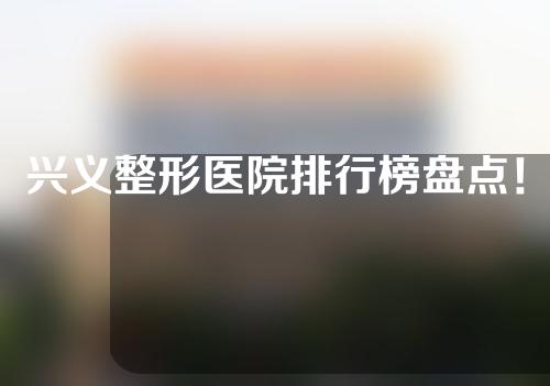 兴义整形医院排行榜盘点！这4家人气高，信息分享~