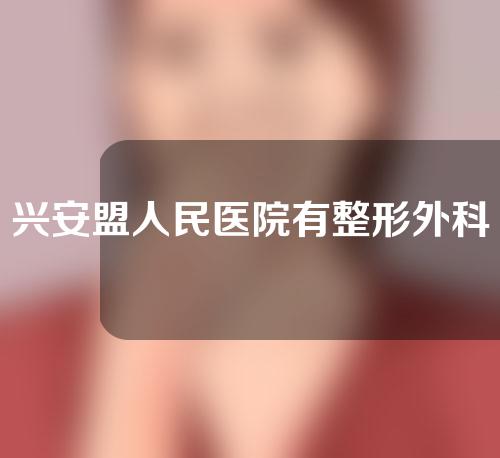 兴安盟人民医院有整形外科吗？内附医院真实信息