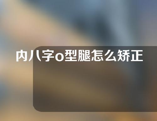 内八字o型腿怎么矫正