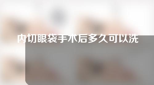 内切眼袋手术后多久可以洗脸？内切眼袋后有硬块怎么回事？