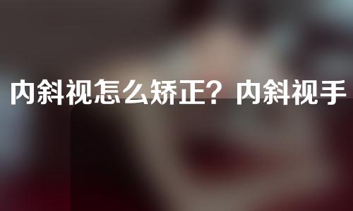 内斜视怎么矫正？内斜视手术有什么风险？