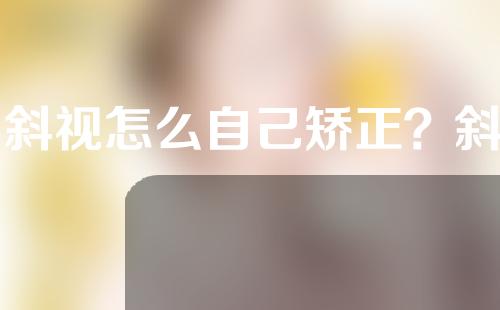 内斜视怎么自己矫正？斜视矫正的方法有哪些？