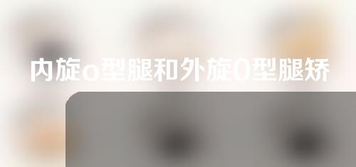 内旋o型腿和外旋0型腿矫正