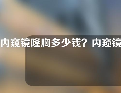 内窥镜隆胸多少钱？内窥镜隆胸后多久恢复？