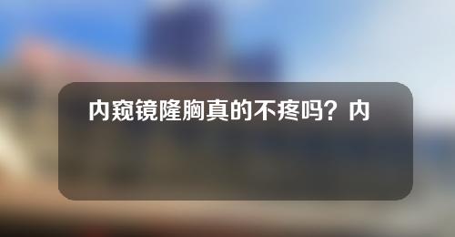 内窥镜隆胸真的不疼吗？内窥镜隆胸需要多久？