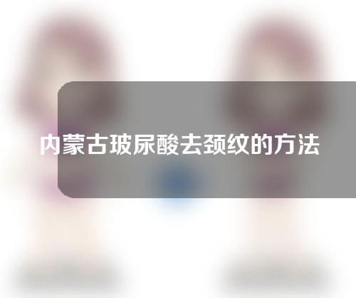 内蒙古玻尿酸去颈纹的方法