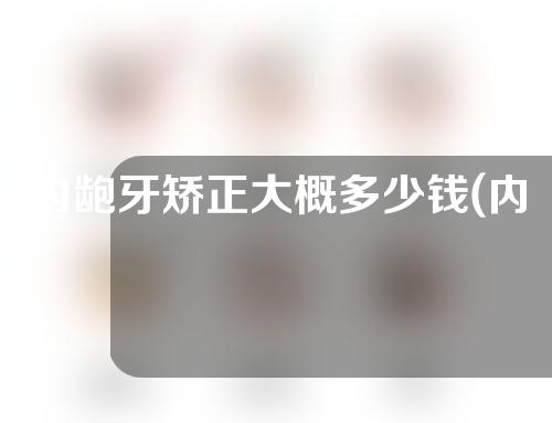 内龅牙矫正大概多少钱(内箍牙齿矫正多少钱)