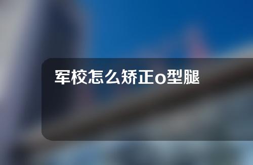 军校怎么矫正o型腿