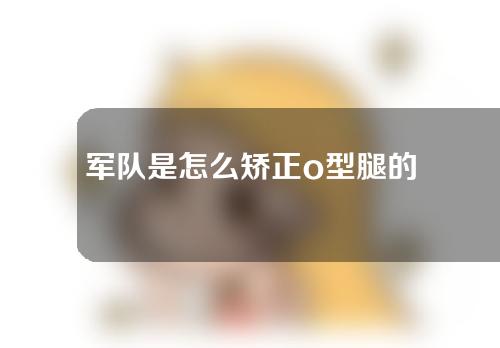 军队是怎么矫正o型腿的