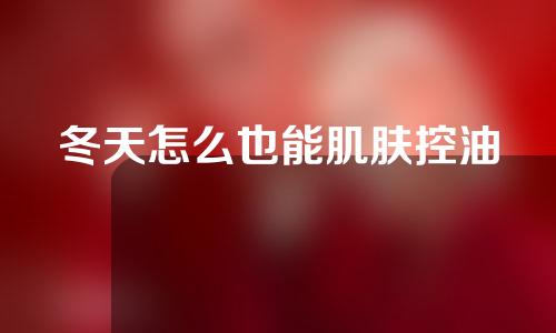 冬天怎么也能肌肤控油