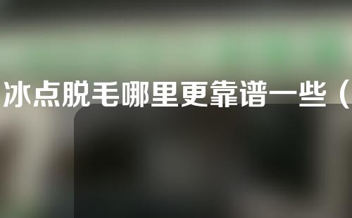 冰点脱毛哪里更靠谱一些（冰点脱毛哪家比较好）