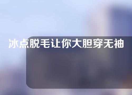 冰点脱毛让你大胆穿无袖