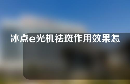 冰点e光机祛斑作用效果怎么样