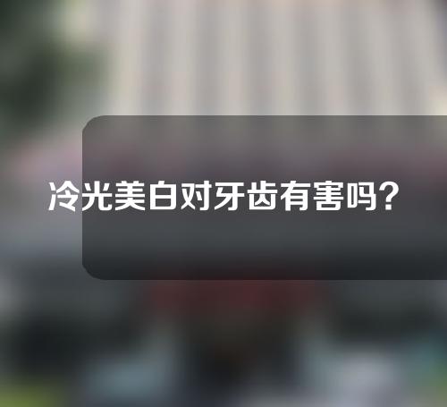 冷光美白对牙齿有害吗?