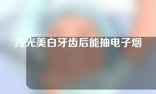 冷光美白牙齿后能抽电子烟吗