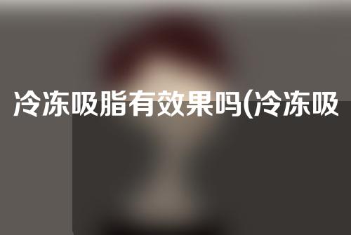 冷冻吸脂有效果吗(冷冻吸脂有效果吗多久)