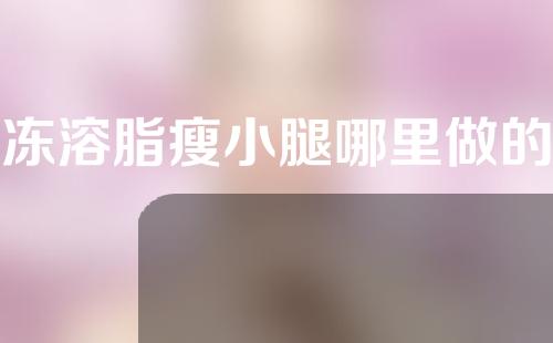 冷冻溶脂瘦小腿哪里做的好(冷冻溶脂瘦小腿，精准塑形美腿秘籍！)