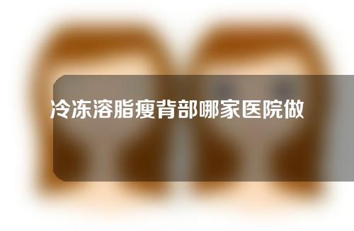 冷冻溶脂瘦背部哪家医院做的好(哪家医院冷冻溶脂瘦背部做得出色？)