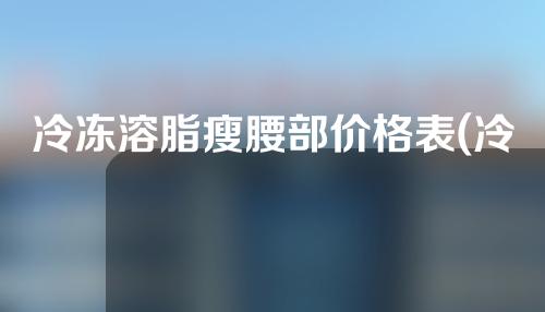 冷冻溶脂瘦腰部价格表(冷冻溶脂瘦腰部的全方位价格查询)