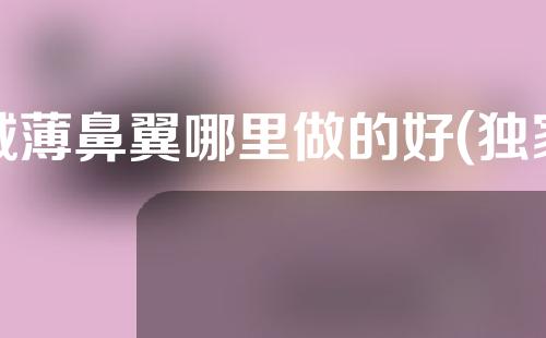 减薄鼻翼哪里做的好(独家揭秘：鼻翼减薄最佳选择，告别宽鼻烦恼！)