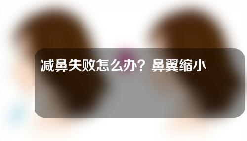 减鼻失败怎么办？鼻翼缩小手术失败怎么修复？