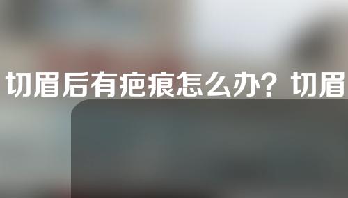 切眉后有疤痕怎么办？切眉后需要注意什么？