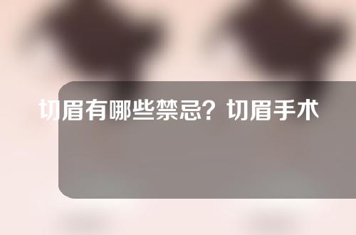 切眉有哪些禁忌？切眉手术后有哪些注意事项？