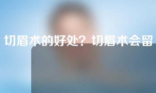 切眉术的好处？切眉术会留疤吗？