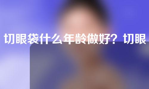 切眼袋什么年龄做好？切眼袋后要打消炎针吗？