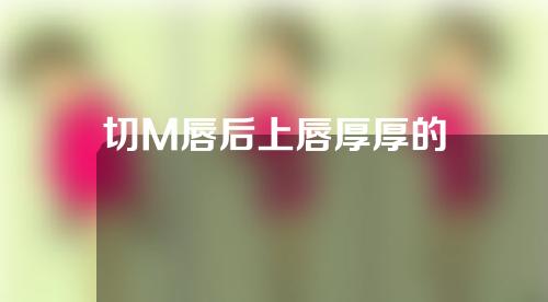 切M唇后上唇厚厚的