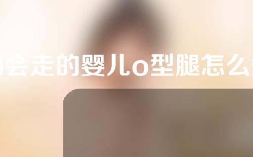 刚会走的婴儿o型腿怎么矫正