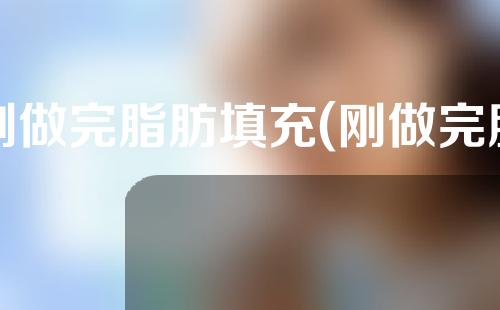 刚做完脂肪填充(刚做完脂肪填充的脸)