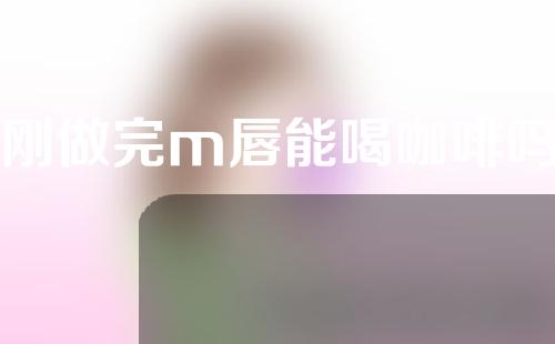 刚做完m唇能喝咖啡吗