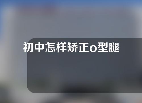 初中怎样矫正o型腿