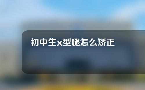 初中生x型腿怎么矫正