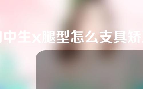 初中生x腿型怎么支具矫正