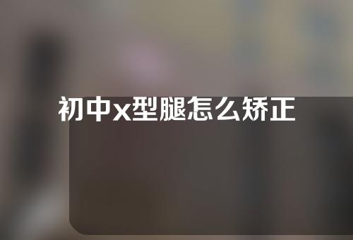 初中x型腿怎么矫正