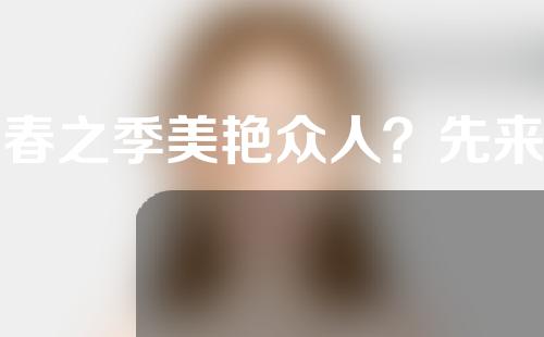 初春之季美艳众人？先来拯救下自身的肌肤吧！