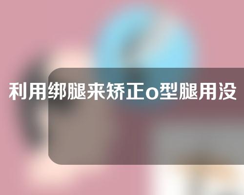 利用绑腿来矫正o型腿用没有用