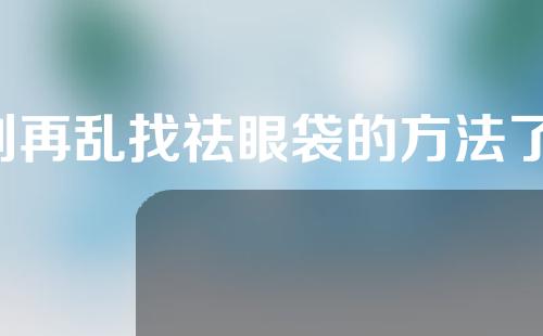 别再乱找祛眼袋的方法了，这些问题要清楚了才解决眼袋