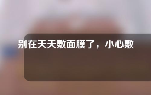 别在天天敷面膜了，小心敷出皮炎和敏感肌？