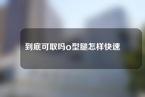 到底可取吗o型腿怎样快速矫正