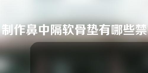 制作鼻中隔软骨垫有哪些禁忌和适合人群？