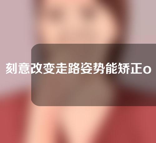 刻意改变走路姿势能矫正o型腿吗