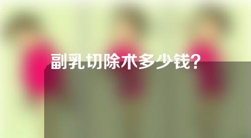 副乳切除术多少钱？