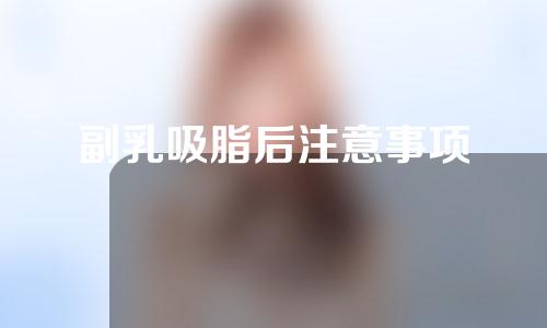 副乳吸脂后注意事项