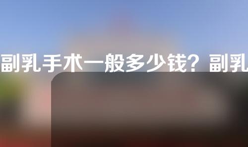 副乳手术一般多少钱？副乳切除需要住院吗？