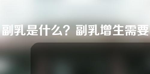 副乳是什么？副乳增生需要做副乳手术？